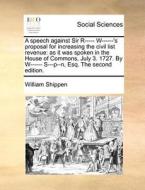 A Speech Against Sir R----- W------'s Proposal For Increasing The Civil List Revenue di William Shippen edito da Gale Ecco, Print Editions