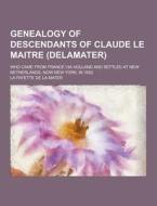 Genealogy Of Descendants Of Claude Le Maitre (delamater); Who Came From France Via Holland And Settled At New Netherlands, Now New York, In 1652 di La Fayette De La Mater edito da Theclassics.us