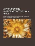 A Pronouncing Dictionary of the Holy Bible; Being a Cocnordance of Subjects and Complete Index to the Holy Scriptures di Books Group edito da Rarebooksclub.com