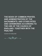 The Book of Common Prayer, and Administration of the Sacraments, and Other Rites and Ceremonies According to the Use of the Church of England; Togethe di Church Of England edito da Rarebooksclub.com
