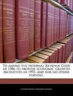 To Amend The Internal Revenue Code Of 1986 To Provide Economic Growth Incentives In 1993, And For No Other Purpose. edito da Bibliogov