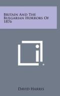 Britain and the Bulgarian Horrors of 1876 di David Harris edito da Literary Licensing, LLC