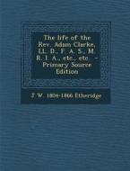 The Life of the REV. Adam Clarke, LL. D., F. A. S., M. R. I. A., Etc., Etc. di J. W. 1804-1866 Etheridge edito da Nabu Press