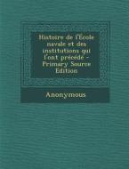 Histoire de L'Ecole Navale Et Des Institutions Qui L'Ont Precede (Primary Source) di Anonymous edito da Nabu Press