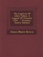 The Captives of Abb's Valley: A Legend of Frontier Life... - Primary Source Edition di James Moore Brown edito da Nabu Press