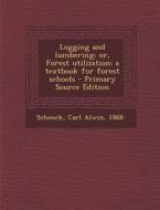 Logging and Lumbering; Or, Forest Utilization; A Textbook for Forest Schools - Primary Source Edition di Carl Alwin Schenck edito da Nabu Press