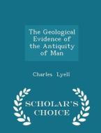 The Geological Evidence Of The Antiquity Of Man - Scholar's Choice Edition di Charles Lyell edito da Scholar's Choice