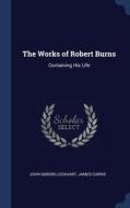 The Works Of Robert Burns: Containing His Life di John Gibson Lockhart, James Currie edito da Sagwan Press