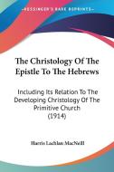 The Christology of the Epistle to the Hebrews: Including Its Relation to the Developing Christology of the Primitive Church (1914) di Harris Lachlan MacNeill edito da Kessinger Publishing