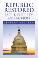 Republic Restored - Faith, Fidelity, and Action di Jeffrey Ziegler edito da Xlibris