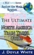 The Ultimate North America Train Travel Guide di J. Doyle White edito da Createspace