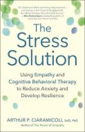 The Stress Solution: Using Empathy and Cognitive Behavioral Therapy to Reduce Anxiety and Develop Resilience di Arthur P. Ciaramicoli edito da NEW WORLD LIB