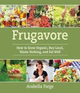 Frugavore: How to Grow Organic, Buy Local, Waste Nothing, and Eat Well di Arabella Forge edito da SKYHORSE PUB