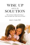 Wise Up and Be the Solution: How to Create a Culture of Learning at Home and Make Your Child a Success in School di James L. Casale edito da SKYHORSE PUB