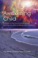 Awakening Child: A Journey of Inner Transformation Through Teaching Your Child Mindfulness and Compassion di Heather Grace MacKenzie edito da O BOOKS