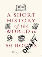 A Short History Of The World In 50 Books di Daniel Smith edito da Michael O'Mara Books Ltd