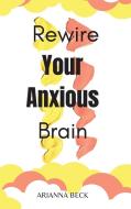 Rewire Your Anxious Brain di Arianna Beck edito da Arianna Beck