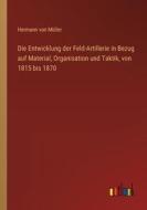 Die Entwicklung der Feld-Artillerie in Bezug auf Material, Organisation und Taktik, von 1815 bis 1870 di Hermann von Müller edito da Outlook Verlag