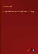 A Manual of Fret Cutting and Wood Carving di Thomas Seaton edito da Outlook Verlag