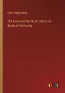 The Kernel and the Husk: Letters on Spiritual Christianity di Edwin Abbott Abbott edito da Outlook Verlag