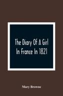 The Diary Of A Girl In France In 1821 di Mary Browne edito da Alpha Editions