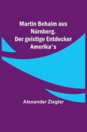 Martin Behaim aus Nürnberg. Der geistige Entdecker Amerika's di Alexander Ziegler edito da Alpha Editions