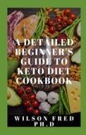 A Detailed Beginner's Guide To Keto Diet Cookbook di FRED PH.D WILSON FRED PH.D edito da Independently Published
