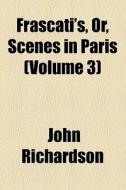 Frascati's, Or, Scenes In Paris (volume 3) di John Richardson edito da General Books Llc