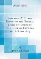 Appendix (A) to the Report of the General Board of Health on the Epidemic Cholera of 1848 and 1849 (Classic Reprint) di John Sutherland edito da Forgotten Books