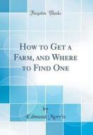 How to Get a Farm, and Where to Find One (Classic Reprint) di Edmund Morris edito da Forgotten Books