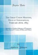 The Great Union Meeting, Held at Indianapolis, February 26th, 1863: Speeches of Andrew Johnson, of Tennessee, Gen. Samuel F. Carey, of Ohio, and Other di Andrew Johnson edito da Forgotten Books