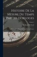Histoire De La Mesure Du Temps Par Les Horloges: Histoire De La Mesure Du Temps Par Les Horloges; Volume 2 di Ferdinand Berthoud edito da LEGARE STREET PR