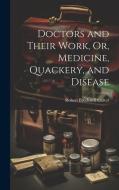 Doctors and Their Work, Or, Medicine, Quackery, and Disease di Robert Brudenell Carter edito da LEGARE STREET PR