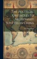 The Political Obstacles to Missionary Success in China di Alexander Michie edito da LEGARE STREET PR