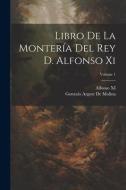 Libro De La Montería Del Rey D. Alfonso Xi; Volume 1 di Gonzalo Argote De Molina, Alfonso Xi edito da LEGARE STREET PR