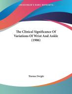 The Clinical Significance of Variations of Wrist and Ankle (1906) di Thomas Dwight edito da Kessinger Publishing