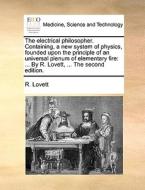 The Electrical Philosopher. Containing, A New System Of Physics, Founded Upon The Principle Of An Universal Plenum Of Elementary Fire di R Lovett edito da Gale Ecco, Print Editions