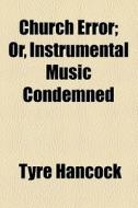 Church Error; Or, Instrumental Music Condemned di Tyre Hancock edito da General Books Llc