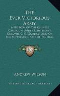 The Ever Victorious Army: A History of the Chinese Campaign Under Lieutenant Colonel C. G. Gordon and of the Suppression of the Tai-Ping Rebelli di Andrew Wilson edito da Kessinger Publishing