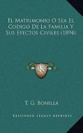 El Matrimonio O Sea El Codigo de La Familia y Sus Efectos Civiles (1894) di T. G. Bonilla edito da Kessinger Publishing