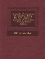 Elements of Economics of Industry: Being the First Volume of Elements of Economics di Alfred Marshall edito da Nabu Press