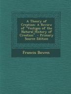 A Theory of Creation: A Review of Vestiges of the Natural History of Creation. - Primary Source Edition di Francis Bowen edito da Nabu Press