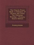The Church Praise Book: A Selection of Hymns and Tunes for Christian Worship - Primary Source Edition di Anonymous edito da Nabu Press