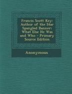 Francis Scott Key: Author of the Star Spangled Banner; What Else He Was and Who - Primary Source Edition di Anonymous edito da Nabu Press