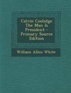 Calvin Coolidge the Man Is President - Primary Source Edition di William Allen White edito da Nabu Press