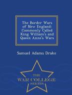 The Border Wars of New England: Commonly Called King William's and Queen Anne's Wars - War College Series di Samuel Adams Drake edito da WAR COLLEGE SERIES