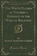The White Plumes Of Navarre A Romance Of The Wars Of Religion (classic Reprint) di Samuel Rutherford Crockett edito da Forgotten Books