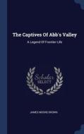The Captives Of Abb's Valley: A Legend O di JAMES MOORE BROWN edito da Lightning Source Uk Ltd