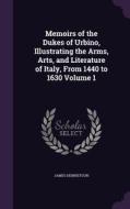 Memoirs Of The Dukes Of Urbino, Illustrating The Arms, Arts, And Literature Of Italy, From 1440 To 1630 Volume 1 di James Dennistoun edito da Palala Press