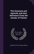 The Germania And Agricola, And Also Selections From The Annals, Of Tacitus di Cornelius Tacitus, Charles Anthon edito da Palala Press
